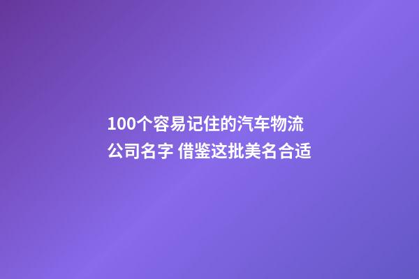 100个容易记住的汽车物流公司名字 借鉴这批美名合适-第1张-公司起名-玄机派